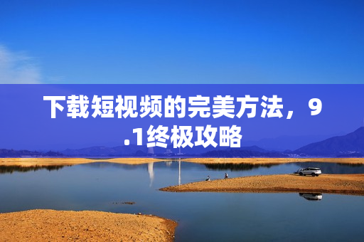 下载短视频的完美方法，9.1终极攻略