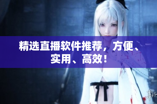 精选直播软件推荐，方便、实用、高效！