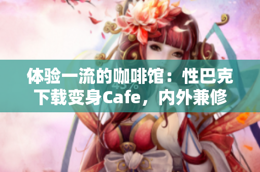 体验一流的咖啡馆：性巴克下载变身Cafe，内外兼修