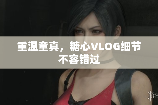 重温童真，糖心VLOG细节不容错过