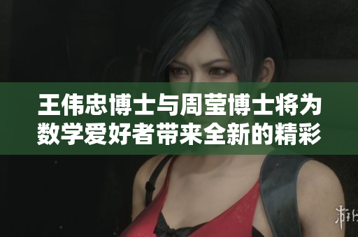 王伟忠博士与周莹博士将为数学爱好者带来全新的精彩演讲