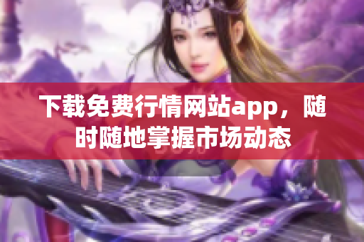下载免费行情网站app，随时随地掌握市场动态