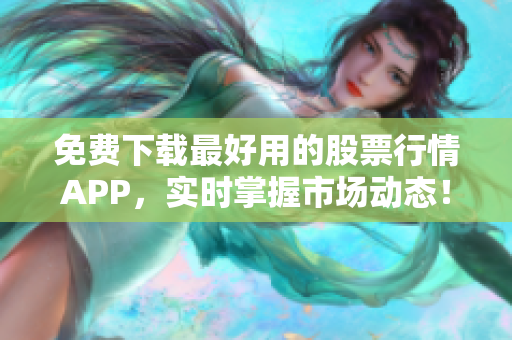免费下载最好用的股票行情APP，实时掌握市场动态！