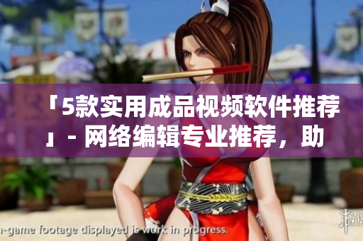 「5款实用成品视频软件推荐」- 网络编辑专业推荐，助力创意视频制作