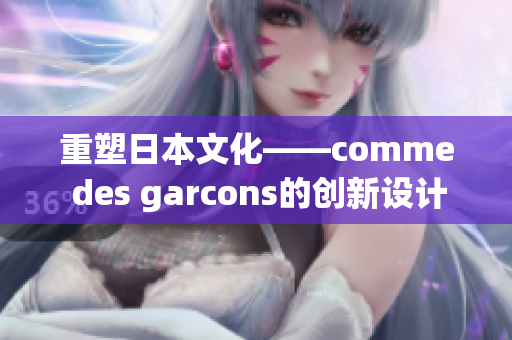 重塑日本文化——comme des garcons的创新设计