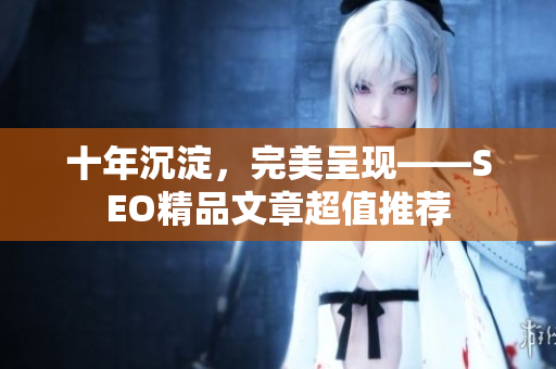 十年沉淀，完美呈现——SEO精品文章超值推荐