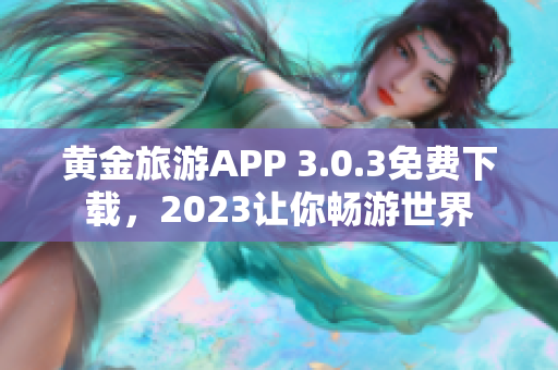 黄金旅游APP 3.0.3免费下载，2023让你畅游世界