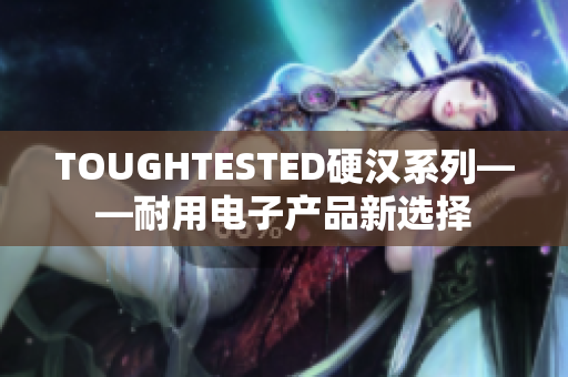TOUGHTESTED硬汉系列——耐用电子产品新选择