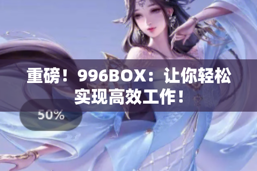 重磅！996BOX：让你轻松实现高效工作！