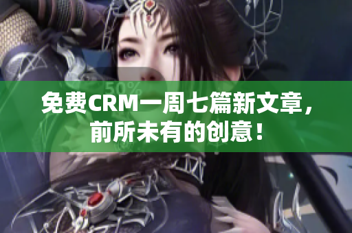 免费CRM一周七篇新文章，前所未有的创意！