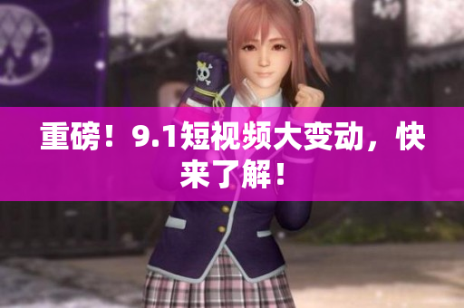 重磅！9.1短视频大变动，快来了解！