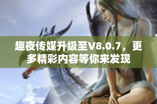 趣夜传媒升级至V8.0.7，更多精彩内容等你来发现