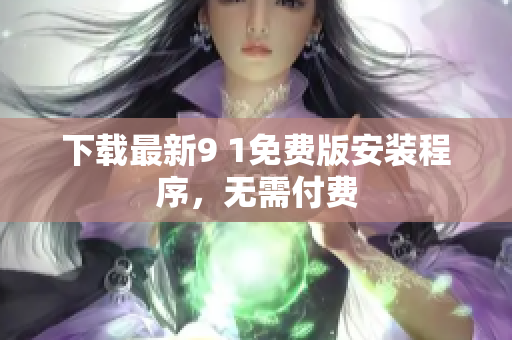 下载最新9 1免费版安装程序，无需付费