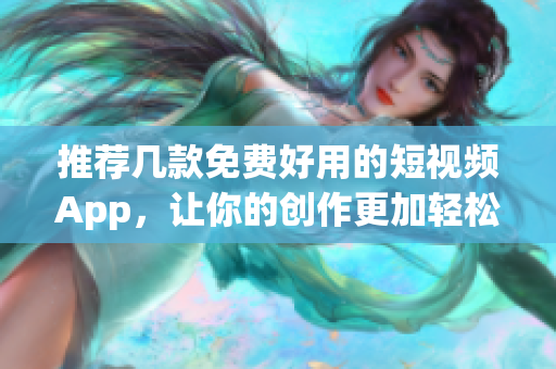 推荐几款免费好用的短视频App，让你的创作更加轻松！