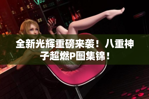 全新光辉重磅来袭！八重神子超燃P图集锦！