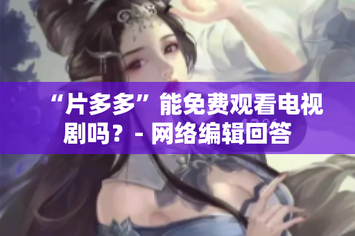 “片多多”能免费观看电视剧吗？- 网络编辑回答