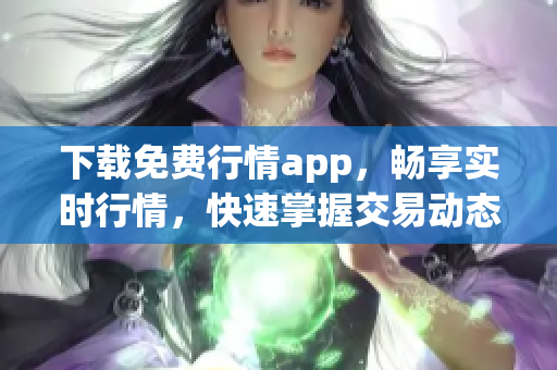 下载免费行情app，畅享实时行情，快速掌握交易动态！