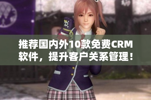 推荐国内外10款免费CRM软件，提升客户关系管理！