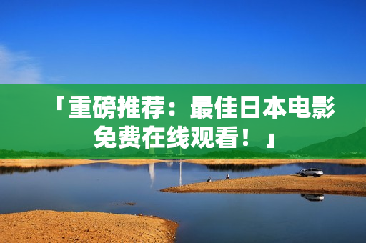 「重磅推荐：最佳日本电影免费在线观看！」