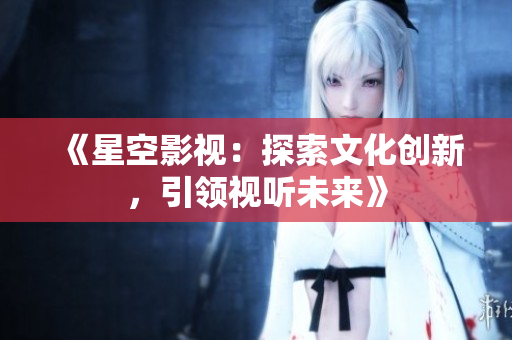 《星空影视：探索文化创新，引领视听未来》