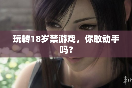玩转18岁禁游戏，你敢动手吗？