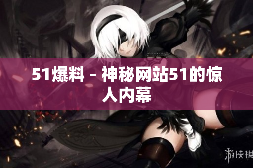 51爆料 - 神秘网站51的惊人内幕