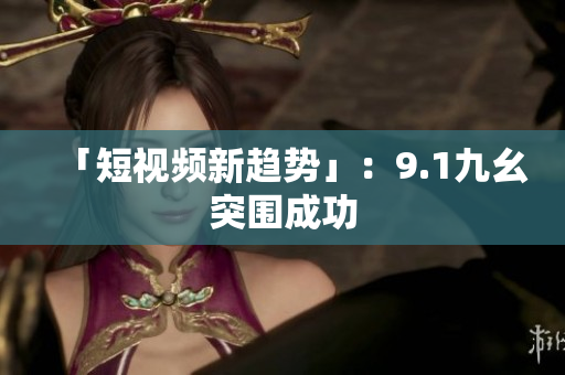 「短视频新趋势」：9.1九幺突围成功