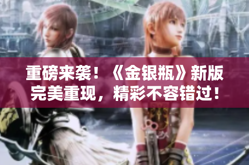 重磅来袭！《金银瓶》新版完美重现，精彩不容错过！