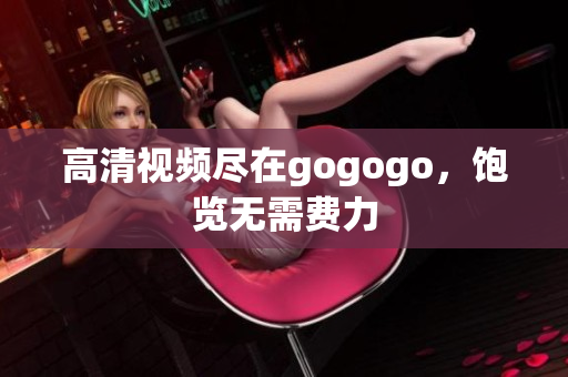 高清视频尽在gogogo，饱览无需费力