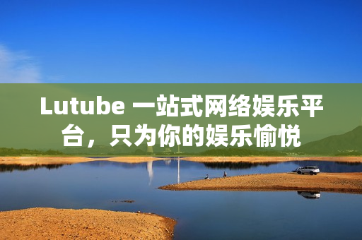 Lutube 一站式网络娱乐平台，只为你的娱乐愉悦