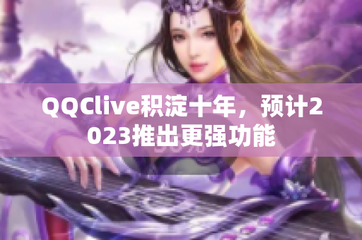 QQClive积淀十年，预计2023推出更强功能