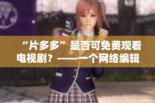 “片多多”是否可免费观看电视剧？——一个网络编辑解答