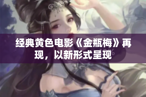 经典黄色电影《金瓶梅》再现，以新形式呈现