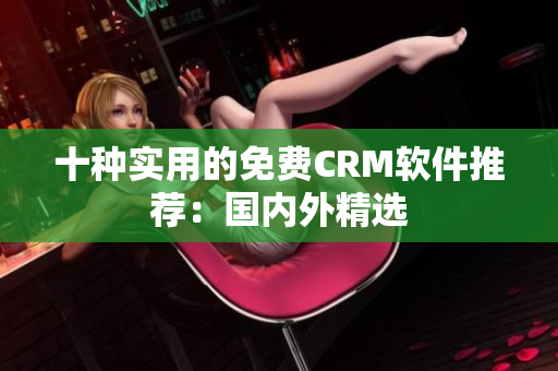 十种实用的免费CRM软件推荐：国内外精选