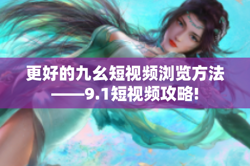 更好的九幺短视频浏览方法——9.1短视频攻略!