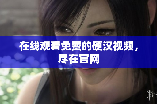 在线观看免费的硬汉视频，尽在官网