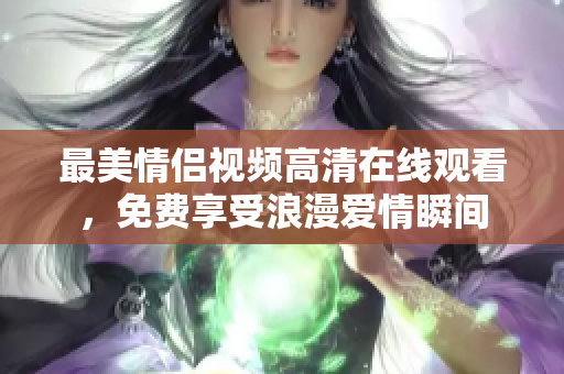 最美情侣视频高清在线观看，免费享受浪漫爱情瞬间