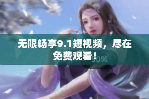 无限畅享9.1短视频，尽在免费观看！