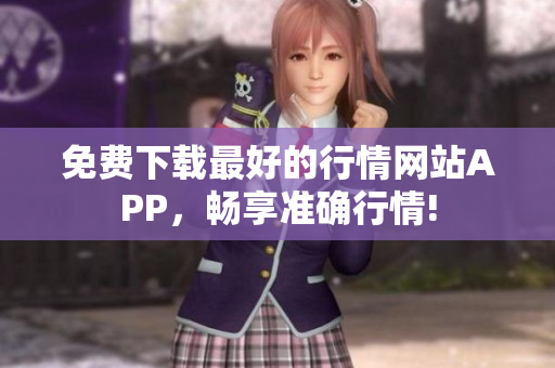 免费下载最好的行情网站APP，畅享准确行情!
