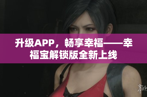 升级APP，畅享幸福——幸福宝解锁版全新上线