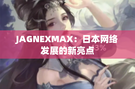 JAGNEXMAX：日本网络发展的新亮点