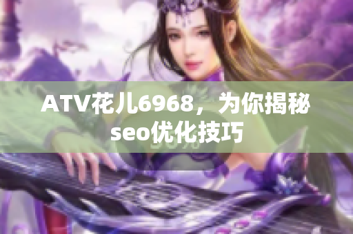 ATV花儿6968，为你揭秘seo优化技巧