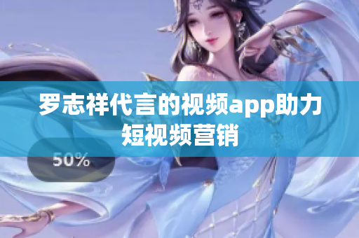 罗志祥代言的视频app助力短视频营销