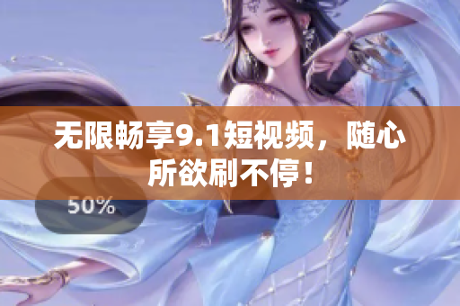 无限畅享9.1短视频，随心所欲刷不停！