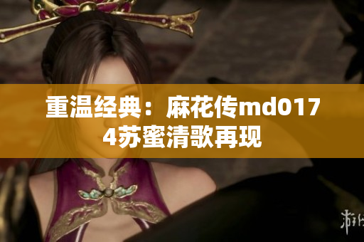 重温经典：麻花传md0174苏蜜清歌再现
