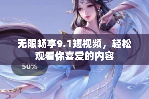 无限畅享9.1短视频，轻松观看你喜爱的内容