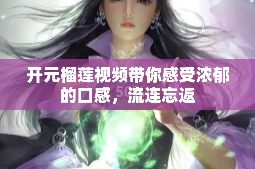 开元榴莲视频带你感受浓郁的口感，流连忘返