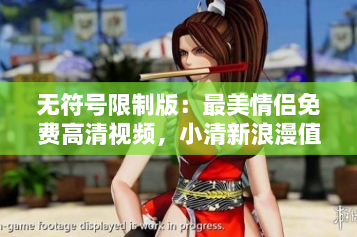 无符号限制版：最美情侣免费高清视频，小清新浪漫值得珍藏的视频