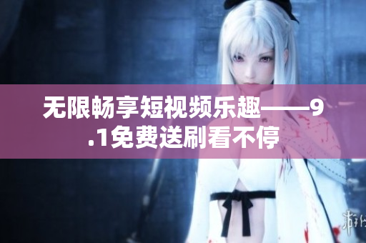 无限畅享短视频乐趣——9.1免费送刷看不停