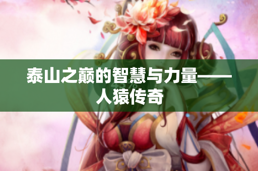 泰山之巅的智慧与力量——人猿传奇